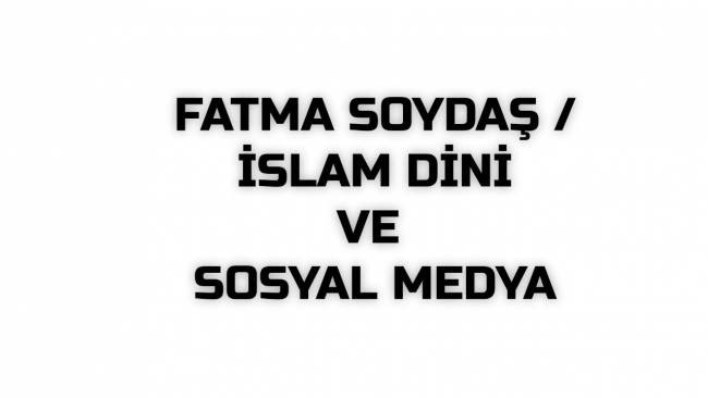 FATMA SOYDAŞ/ İSLAM DİNİ VE SOSYAL MEDYA
