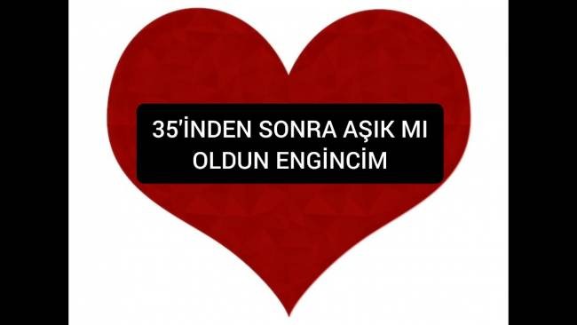 35'İNDEN SONRA AŞIK MI OLDUN ENGİNCİM
