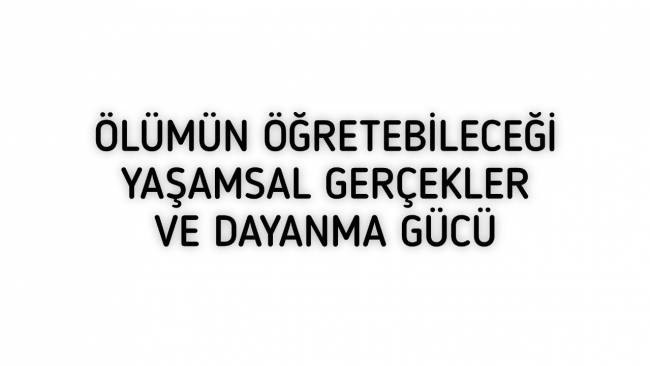 ÖLÜMÜN ÖĞRETEBİLECEĞİ YAŞAMSAL GERÇEKLER VE DAYANMA GÜCÜ