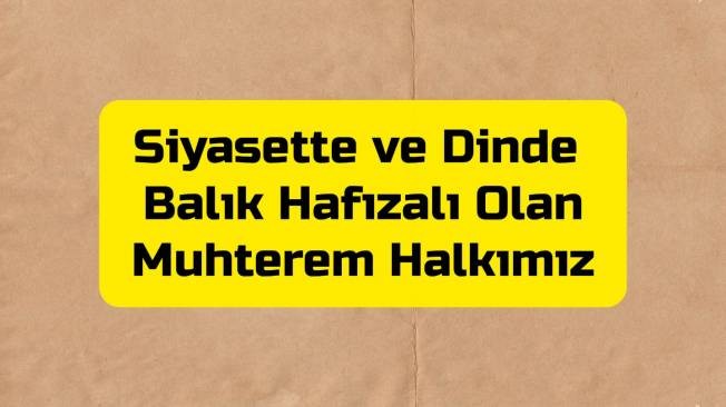 SİYASETTE VE DİNDE BALIK HAFIZALI OLAN MUHTEREM HALKIMIZ