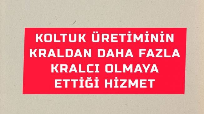 KOLTUK ÜRETİMİNİN KRALDAN DAHA FAZLA KRALCI OLMAYA ETTİĞİ HİZMET